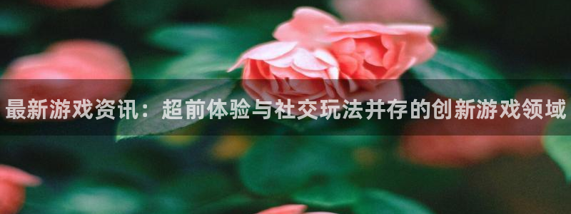杜邦娱乐注册官方登录app：最新游戏资讯：超前体验与社交玩法