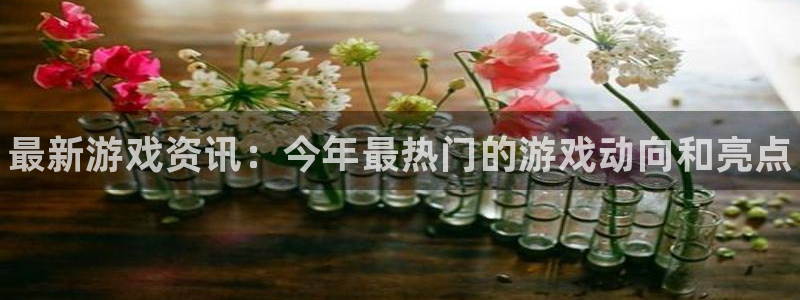 杜邦娱乐是什么：最新游戏资讯：今年最热门的游戏动向和亮点