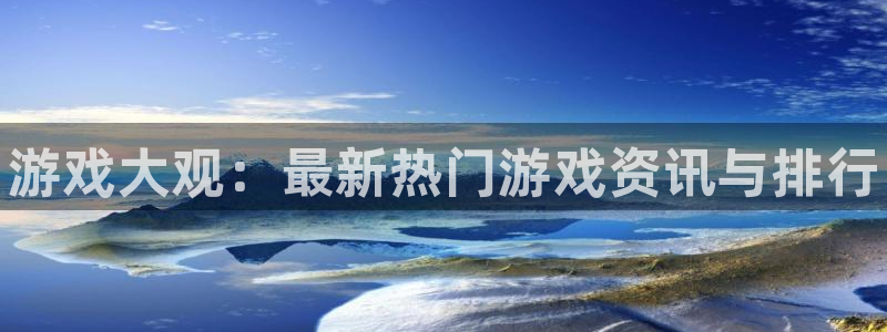 杜邦娱乐网页版地址：游戏大观：最新热门游戏资讯与排行