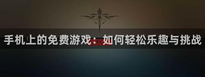 杜邦娱乐网址官网：手机上的免费游戏：如何轻松乐趣与挑战