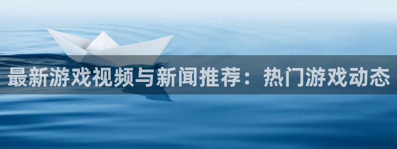 杜邦娱乐登陆：最新游戏视频与新闻推荐：热门游戏动态