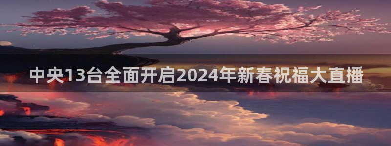 搜球体育下载：中央13台全面开启2024年新春祝福大直播