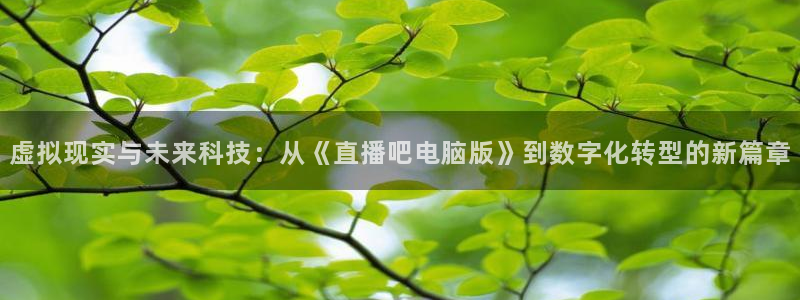 搜球吧在线直播免费观看：虚拟现实与未来科技：从《直播吧电脑版》到数字化转型的新篇章