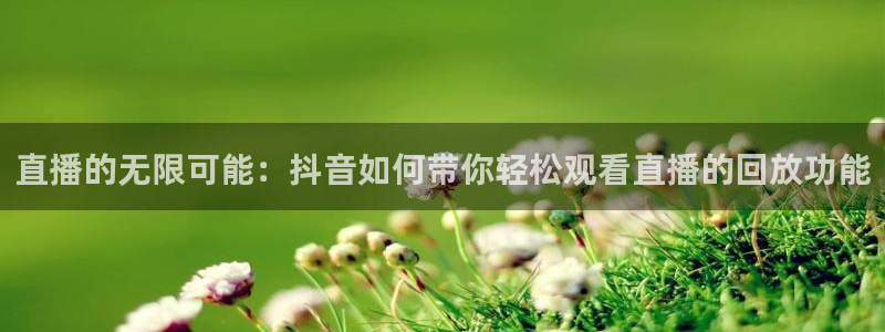 搜球吧手机直播nba直播：直播的无限可能：抖音如何带你轻松观看直播的回放功能
